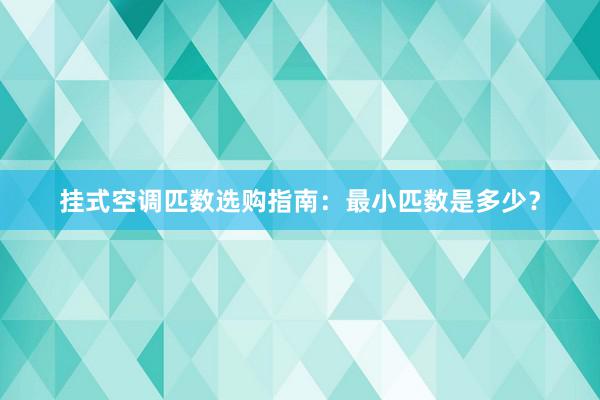 挂式空调匹数选购指南：最小匹数是多少？