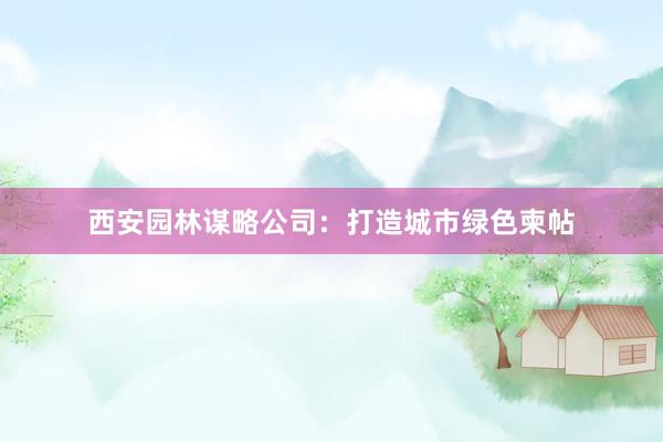 西安园林谋略公司：打造城市绿色柬帖