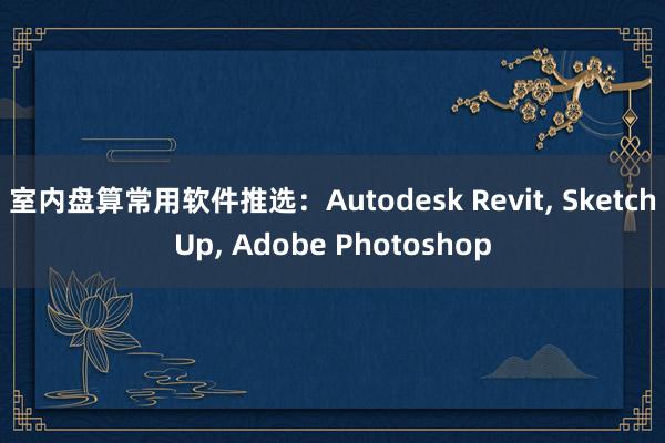 室内盘算常用软件推选：Autodesk Revit， SketchUp， Adobe Photoshop